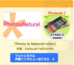 特別賞「Photo is Natural+mion」作者：katsuei+aiko=mi フォトシネマ＆作者インタビューはこちら