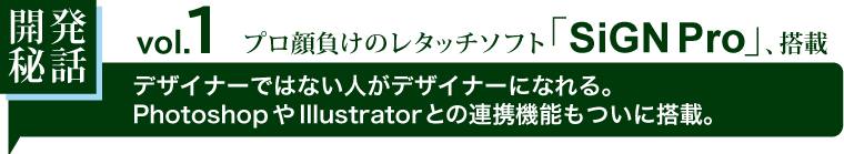 開発秘話 #1 プロ顔負けのレタッチソフト「SiGN Pro」デザイナーではない人もデザイナーになれるそして、PhotoshopやIllustratorとも、ついに連携。