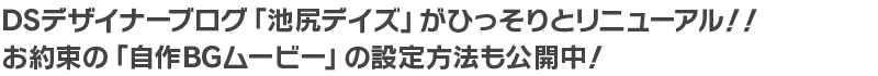 DSデザイナーブログ「池尻デイズ」がひっそりとリニューアル！お約束の「自作BGムービー」の設定方法も公開中！