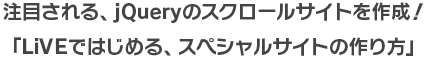 注目される、jQueryのスクロールサイトを作成！『LiVEではじめる、スペシャルサイトの作り方』