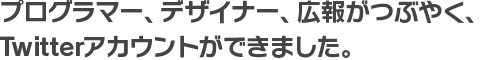 プログラマー、デザイナー、広報がつぶやく、 Twitterアカウントができました。