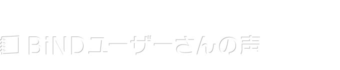 BiNDユーザーさんの声