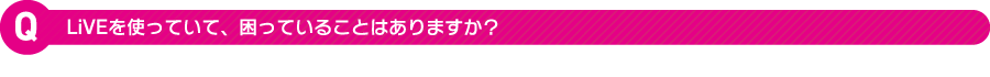 LiVEを使っていて、困っていることはありますか？