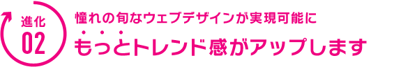 憧れの旬なウェブデザインが実現可能に。もっとトレンド感がアップします。